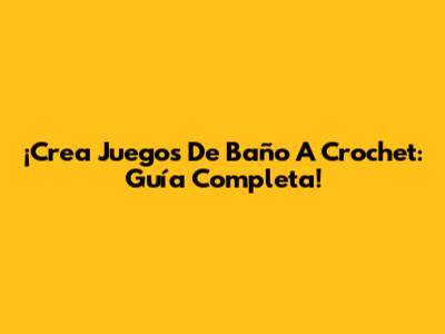 ¡Crea Juegos De Baño A Crochet: Guía Completa!