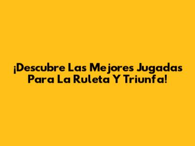 ¡Descubre Las Mejores Jugadas Para La Ruleta Y Triunfa!