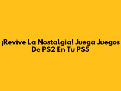 ¡Revive La Nostalgia! Juega Juegos De PS2 En Tu PS5