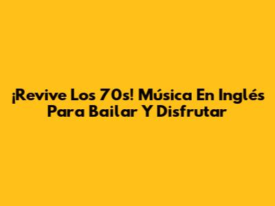 ¡Revive Los 70s! Música En Inglés Para Bailar Y Disfrutar