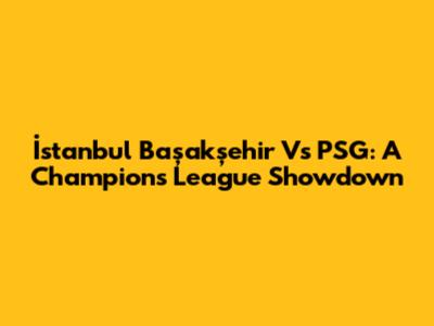 İstanbul Başakşehir Vs PSG: A Champions League Showdown