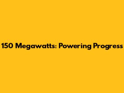 150 Megawatts: Powering Progress