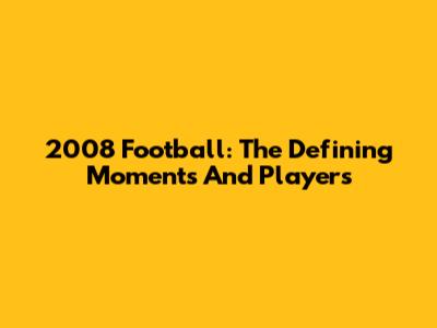 2008 Football: The Defining Moments And Players