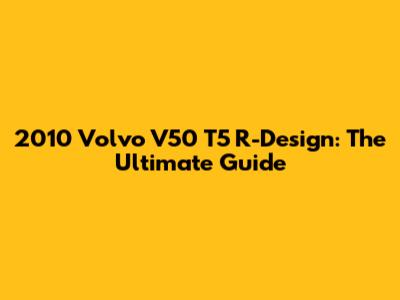 2010 Volvo V50 T5 R-Design: The Ultimate Guide