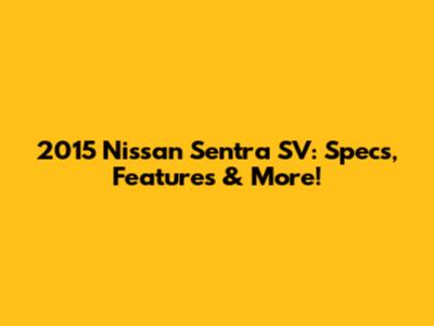 2015 Nissan Sentra SV: Specs, Features & More!