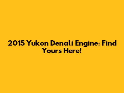 2015 Yukon Denali Engine: Find Yours Here!
