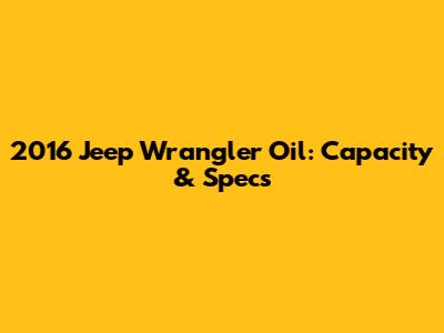 2016 Jeep Wrangler Oil: Capacity & Specs