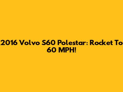 2016 Volvo S60 Polestar: Rocket To 60 MPH!