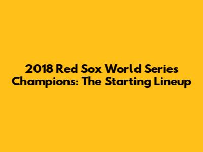 2018 Red Sox World Series Champions: The Starting Lineup