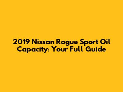 2019 Nissan Rogue Sport Oil Capacity: Your Full Guide