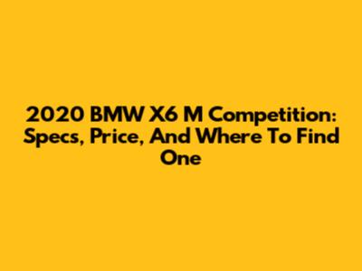 2020 BMW X6 M Competition: Specs, Price, And Where To Find One