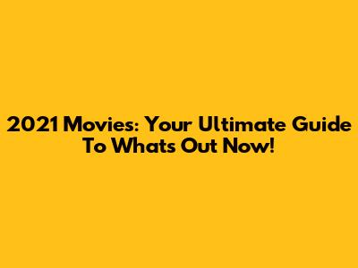 2021 Movies: Your Ultimate Guide To What's Out Now!