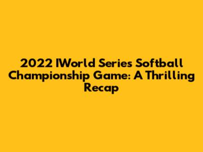 2022 IWorld Series Softball Championship Game: A Thrilling Recap