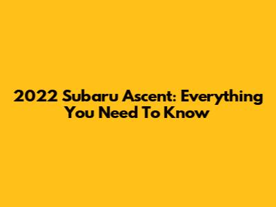2022 Subaru Ascent: Everything You Need To Know