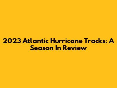 2023 Atlantic Hurricane Tracks: A Season In Review