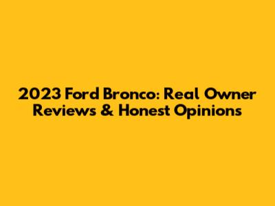 2023 Ford Bronco: Real Owner Reviews & Honest Opinions
