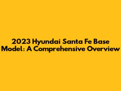 2023 Hyundai Santa Fe Base Model: A Comprehensive Overview