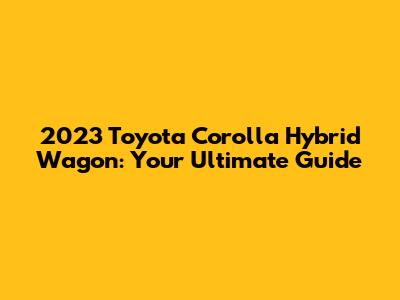 2023 Toyota Corolla Hybrid Wagon: Your Ultimate Guide