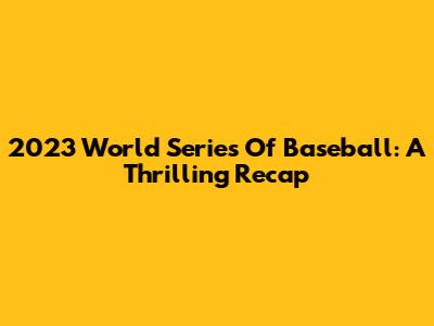 2023 World Series Of Baseball: A Thrilling Recap