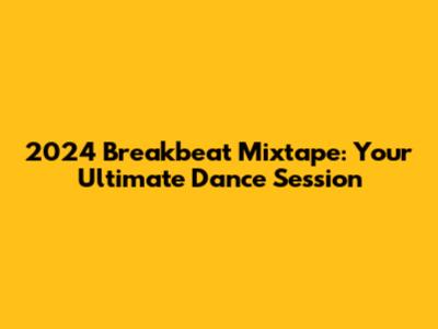 2024 Breakbeat Mixtape: Your Ultimate Dance Session