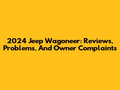 2024 Jeep Wagoneer: Reviews, Problems, And Owner Complaints