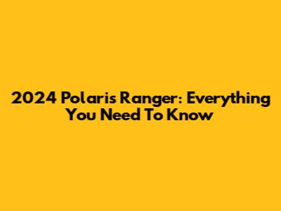 2024 Polaris Ranger: Everything You Need To Know
