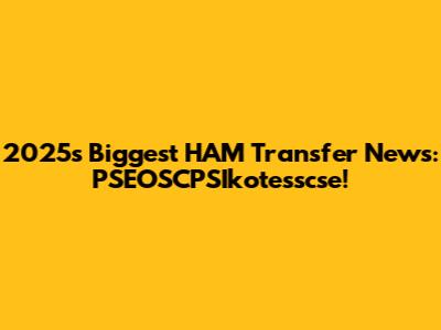 2025's Biggest HAM Transfer News: PSEOSCPSIkotesscse!