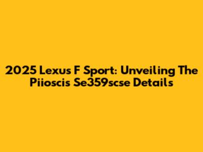 2025 Lexus F Sport: Unveiling The Piioscis Se359scse Details