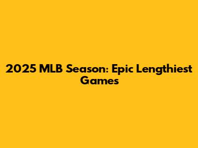 2025 MLB Season: Epic Lengthiest Games