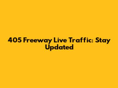 405 Freeway Live Traffic: Stay Updated