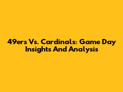 49ers Vs. Cardinals: Game Day Insights And Analysis