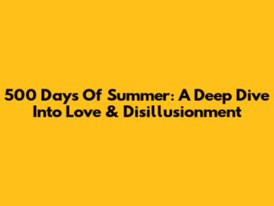 500 Days Of Summer: A Deep Dive Into Love & Disillusionment