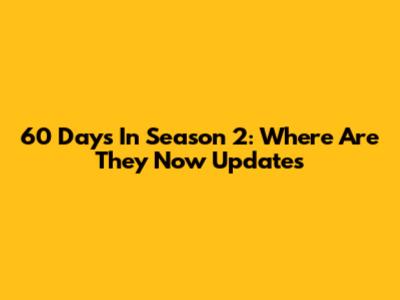 60 Days In Season 2: Where Are They Now Updates
