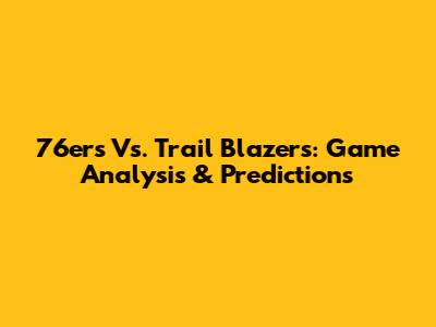 76ers Vs. Trail Blazers: Game Analysis & Predictions
