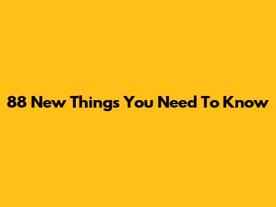 88 New Things You Need To Know