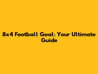 8x4 Football Goal: Your Ultimate Guide