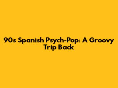 90s Spanish Psych-Pop: A Groovy Trip Back