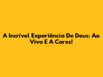 A Incrível Experiência De Deus: Ao Vivo E A Cores!