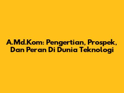 A.Md.Kom: Pengertian, Prospek, Dan Peran Di Dunia Teknologi