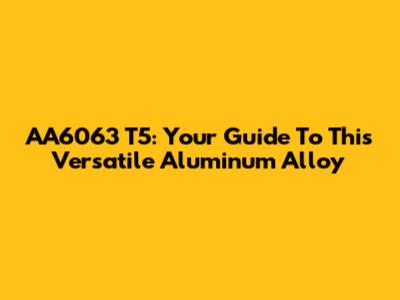 AA6063 T5: Your Guide To This Versatile Aluminum Alloy