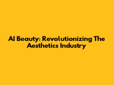 AI Beauty: Revolutionizing The Aesthetics Industry