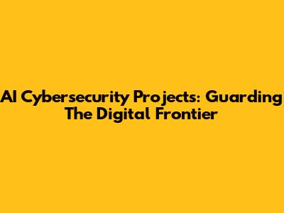 AI Cybersecurity Projects: Guarding The Digital Frontier