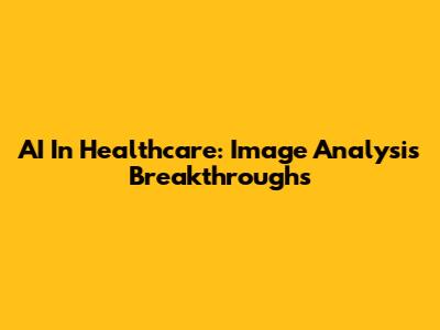 AI In Healthcare: Image Analysis Breakthroughs