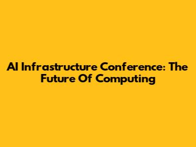AI Infrastructure Conference: The Future Of Computing