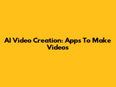 AI Video Creation: Apps To Make Videos
