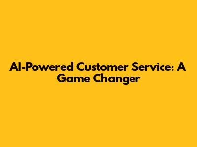 AI-Powered Customer Service: A Game Changer