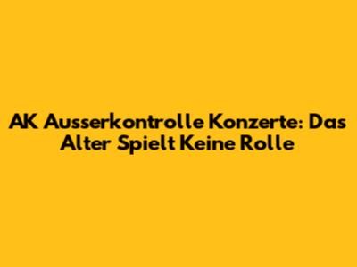 AK Ausserkontrolle Konzerte: Das Alter Spielt Keine Rolle