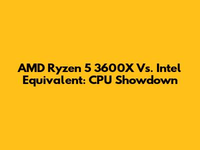 AMD Ryzen 5 3600X Vs. Intel Equivalent: CPU Showdown