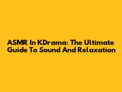 ASMR In KDrama: The Ultimate Guide To Sound And Relaxation