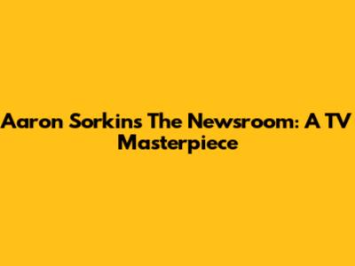 Aaron Sorkin's The Newsroom: A TV Masterpiece